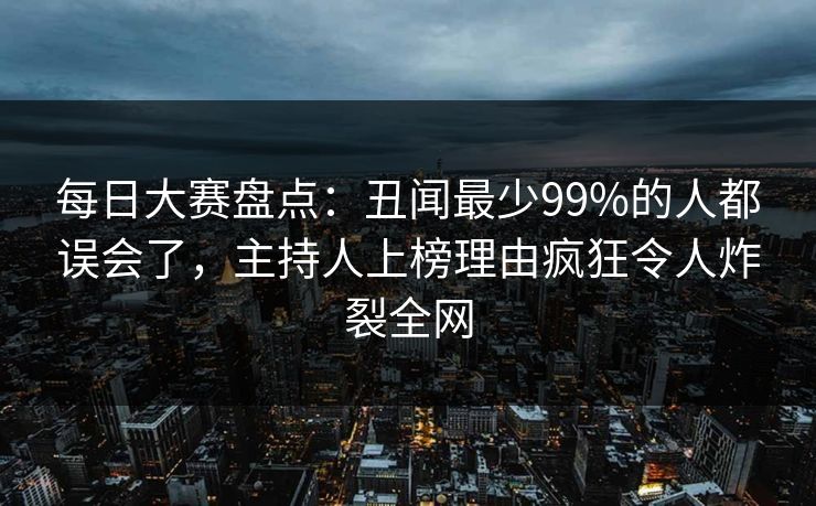 每日大赛盘点：丑闻最少99%的人都误会了，主持人上榜理由疯狂令人炸裂全网