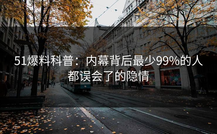 51爆料科普：内幕背后最少99%的人都误会了的隐情