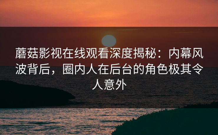 蘑菇影视在线观看深度揭秘：内幕风波背后，圈内人在后台的角色极其令人意外