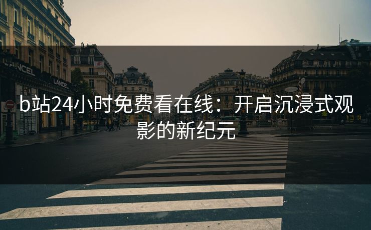 b站24小时免费看在线：开启沉浸式观影的新纪元