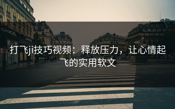 打飞ji技巧视频：释放压力，让心情起飞的实用软文