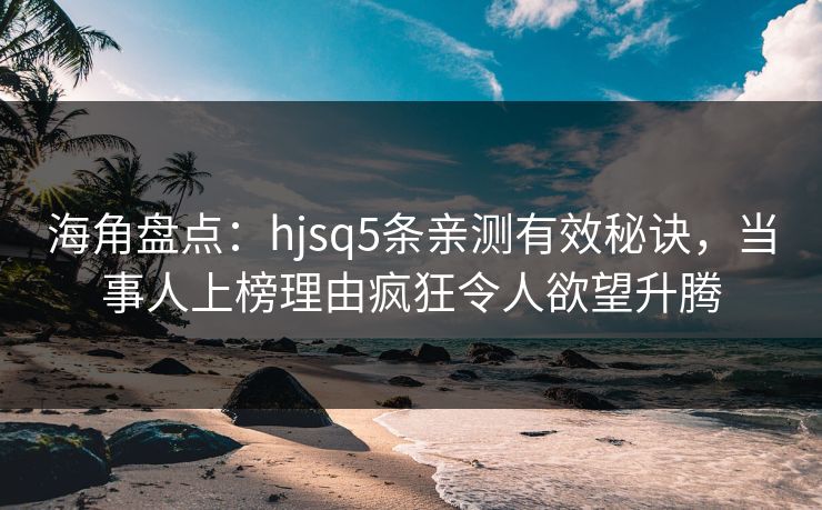 海角盘点：hjsq5条亲测有效秘诀，当事人上榜理由疯狂令人欲望升腾