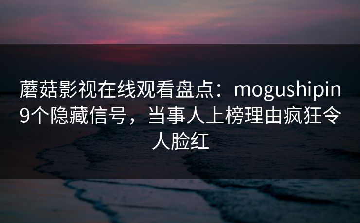 蘑菇影视在线观看盘点：mogushipin9个隐藏信号，当事人上榜理由疯狂令人脸红