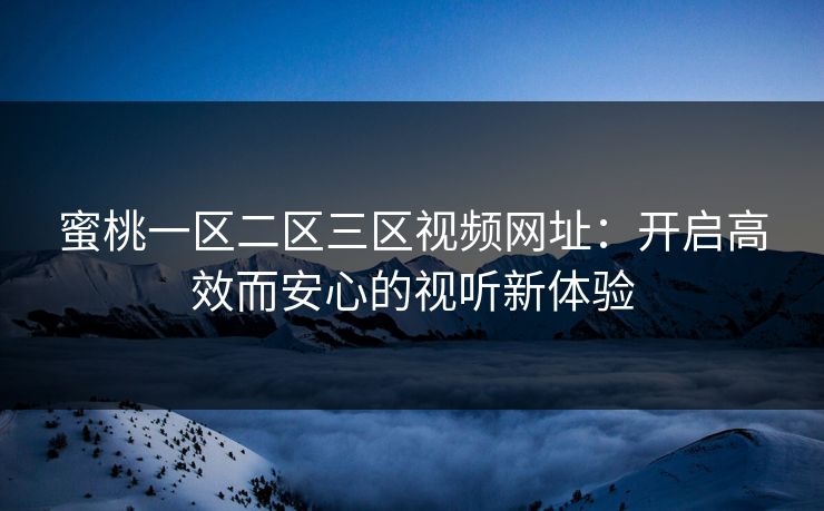 蜜桃一区二区三区视频网址：开启高效而安心的视听新体验