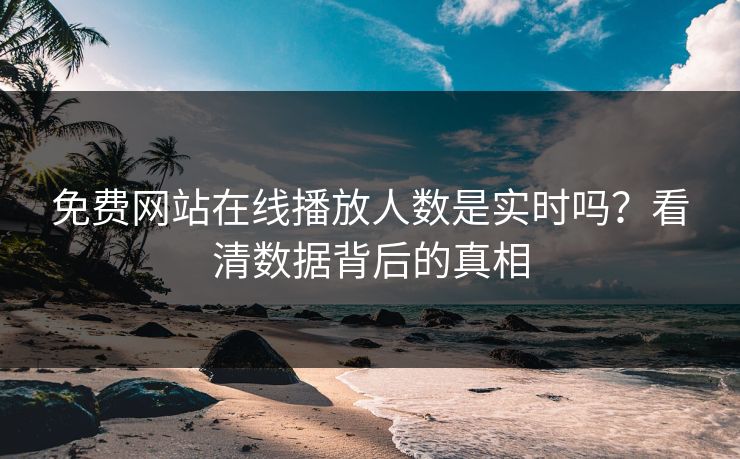免费网站在线播放人数是实时吗？看清数据背后的真相