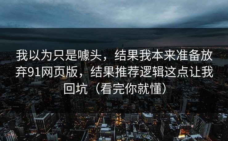 我以为只是噱头，结果我本来准备放弃91网页版，结果推荐逻辑这点让我回坑（看完你就懂）