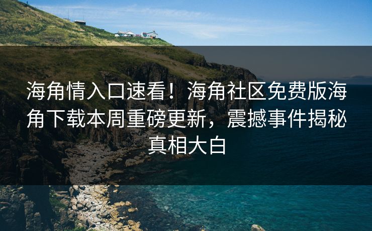海角情入口速看！海角社区免费版海角下载本周重磅更新，震撼事件揭秘真相大白