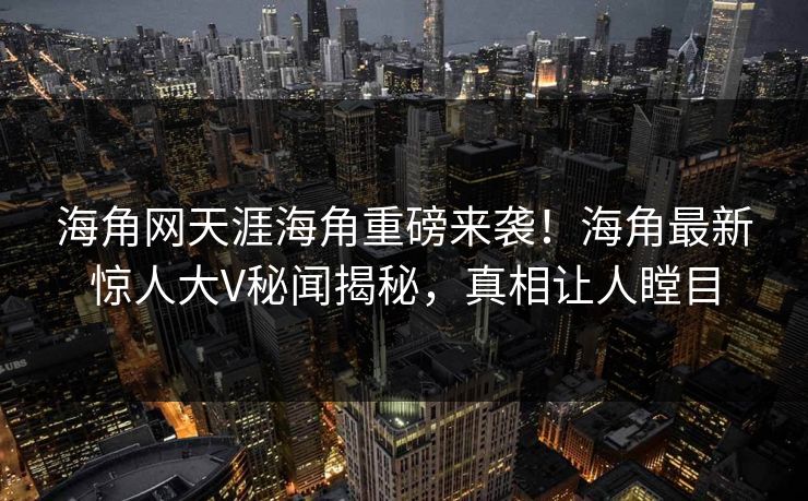 海角网天涯海角重磅来袭！海角最新惊人大V秘闻揭秘，真相让人瞠目