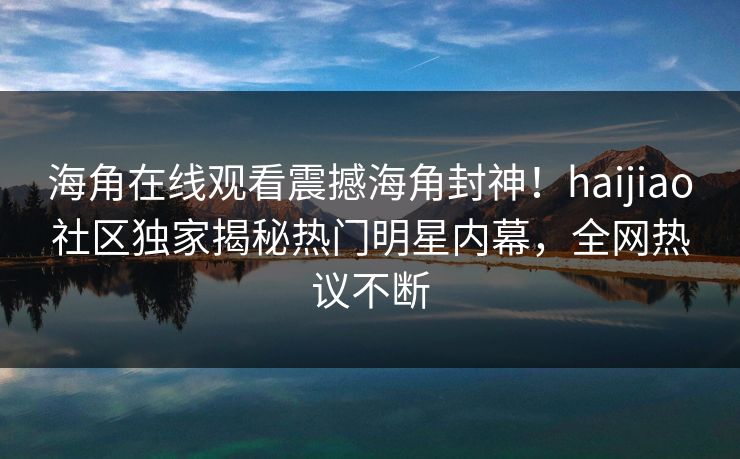 海角在线观看震撼海角封神！haijiao社区独家揭秘热门明星内幕，全网热议不断