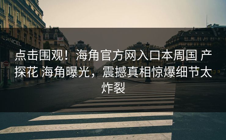点击围观！海角官方网入口本周国 产探花 海角曝光，震撼真相惊爆细节太炸裂