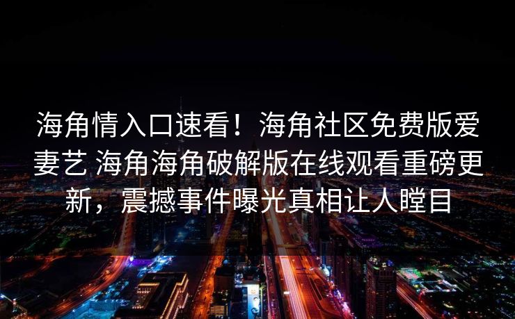 海角情入口速看！海角社区免费版爱妻艺 海角海角破解版在线观看重磅更新，震撼事件曝光真相让人瞠目