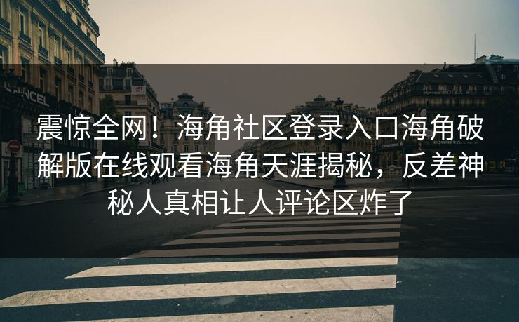 震惊全网！海角社区登录入口海角破解版在线观看海角天涯揭秘，反差神秘人真相让人评论区炸了