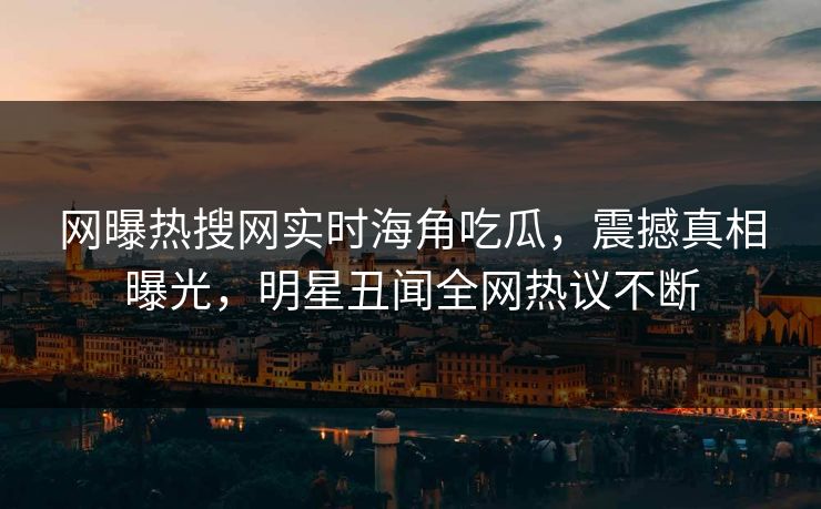 网曝热搜网实时海角吃瓜，震撼真相曝光，明星丑闻全网热议不断