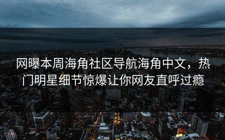 网曝本周海角社区导航海角中文，热门明星细节惊爆让你网友直呼过瘾