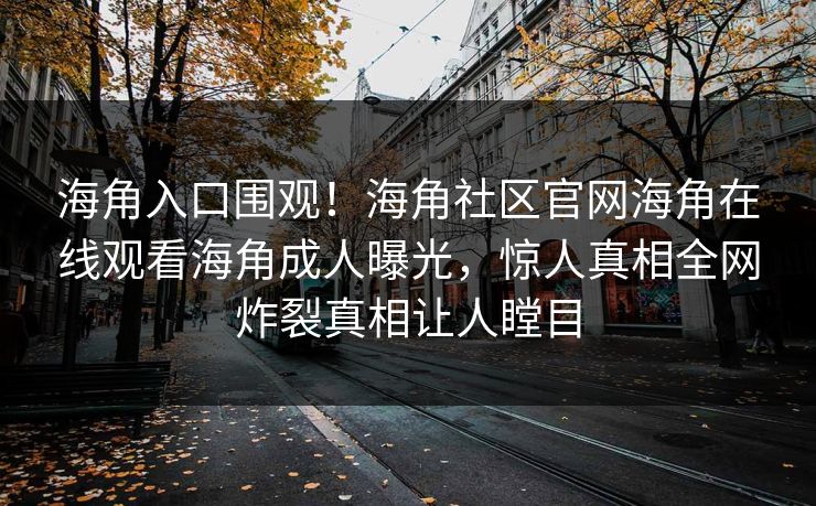海角入口围观！海角社区官网海角在线观看海角成人曝光，惊人真相全网炸裂真相让人瞠目