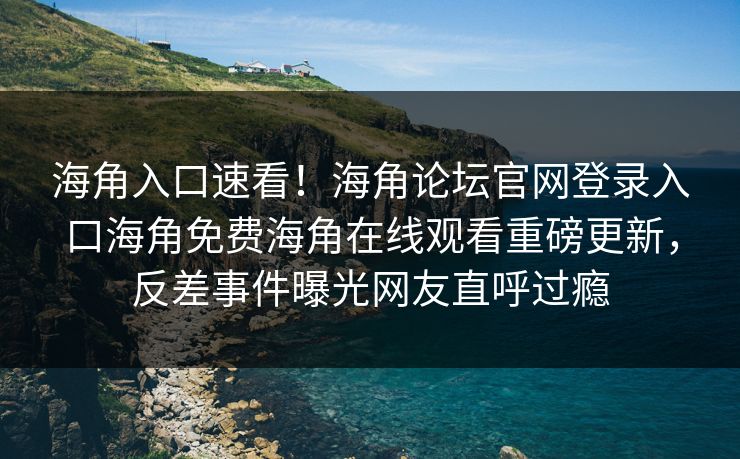海角入口速看！海角论坛官网登录入口海角免费海角在线观看重磅更新，反差事件曝光网友直呼过瘾