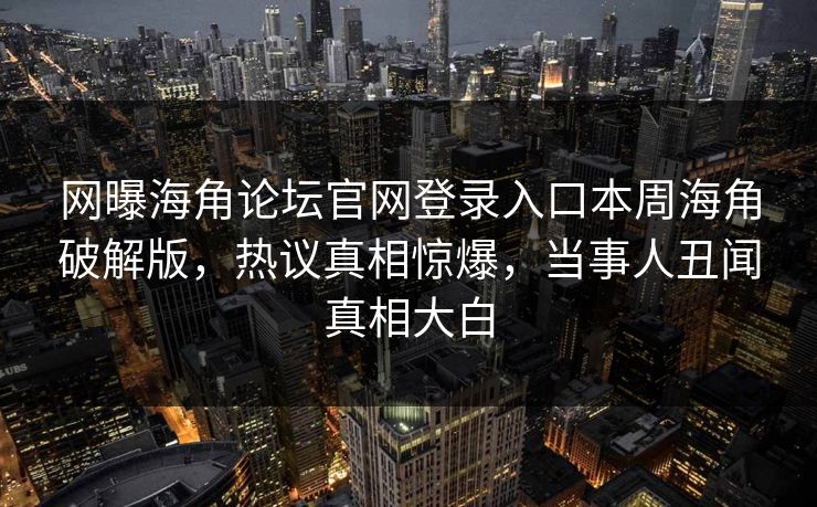 网曝海角论坛官网登录入口本周海角破解版，热议真相惊爆，当事人丑闻真相大白
