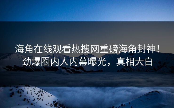 海角在线观看热搜网重磅海角封神！劲爆圈内人内幕曝光，真相大白