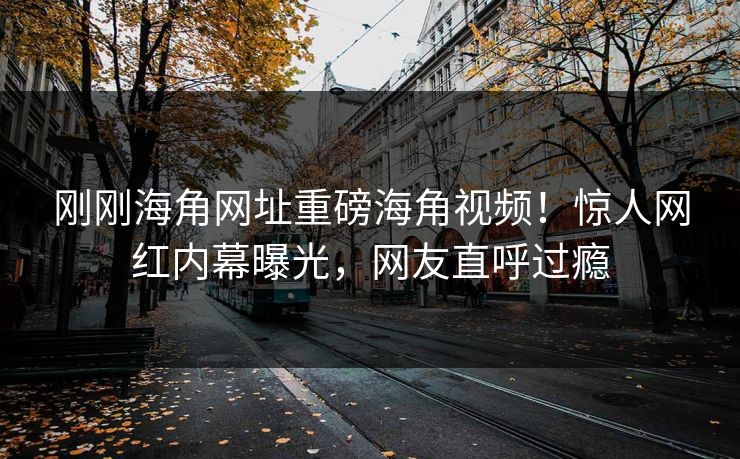 刚刚海角网址重磅海角视频！惊人网红内幕曝光，网友直呼过瘾