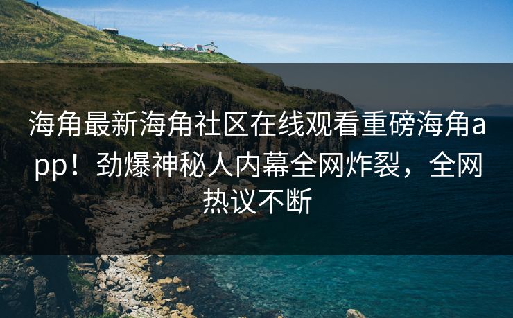 海角最新海角社区在线观看重磅海角app！劲爆神秘人内幕全网炸裂，全网热议不断
