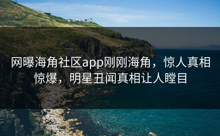网曝海角社区app刚刚海角，惊人真相惊爆，明星丑闻真相让人瞠目
