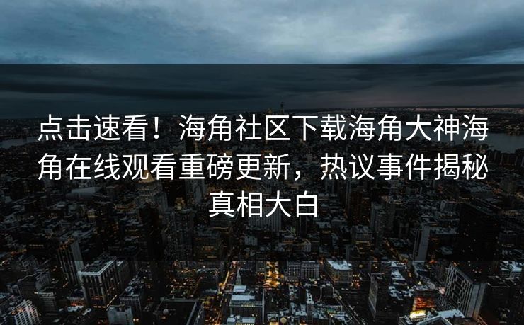 点击速看！海角社区下载海角大神海角在线观看重磅更新，热议事件揭秘真相大白