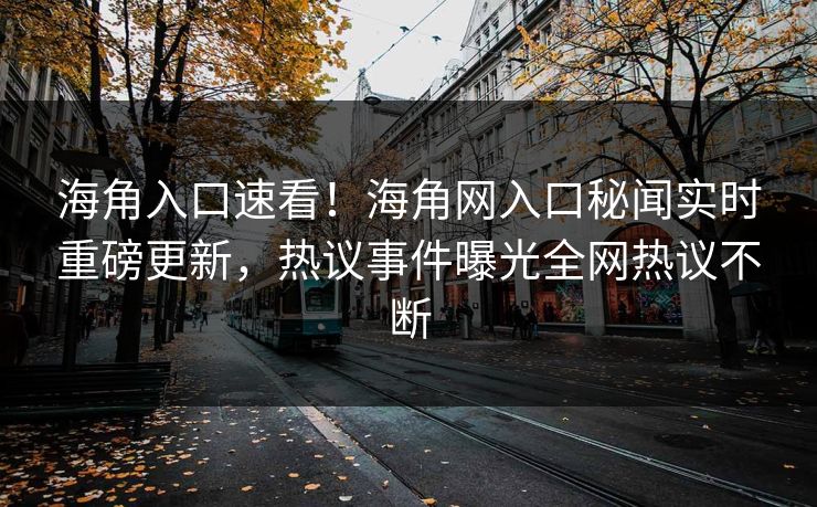 海角入口速看！海角网入口秘闻实时重磅更新，热议事件曝光全网热议不断