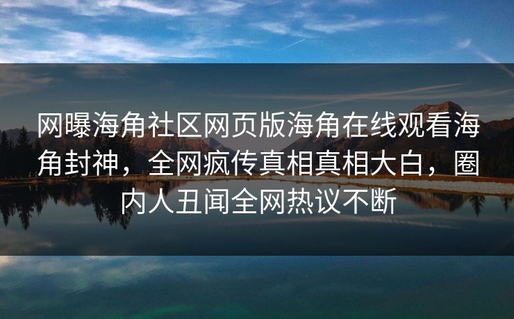 网曝海角社区网页版海角在线观看海角封神，全网疯传真相真相大白，圈内人丑闻全网热议不断