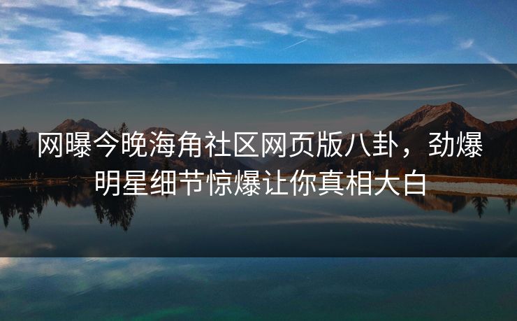 网曝今晚海角社区网页版八卦，劲爆明星细节惊爆让你真相大白
