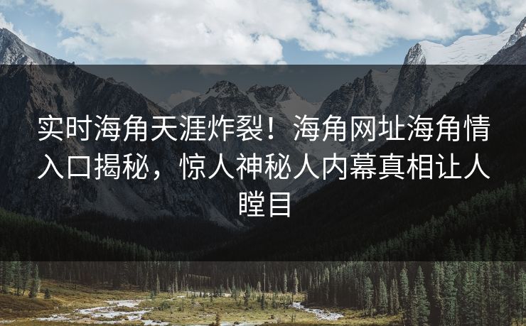 实时海角天涯炸裂！海角网址海角情入口揭秘，惊人神秘人内幕真相让人瞠目
