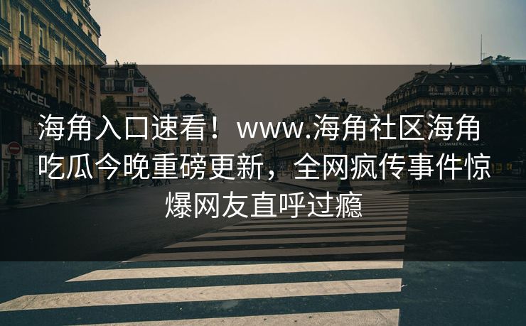 海角入口速看！www.海角社区海角 吃瓜今晚重磅更新，全网疯传事件惊爆网友直呼过瘾