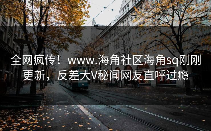全网疯传！www.海角社区海角sq刚刚更新，反差大V秘闻网友直呼过瘾