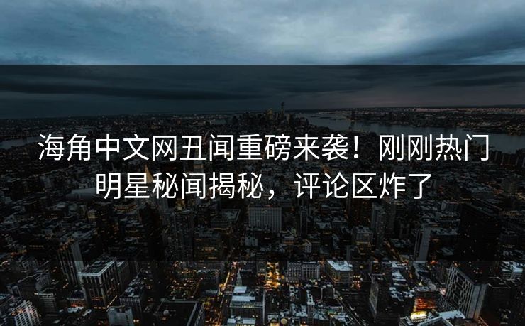海角中文网丑闻重磅来袭！刚刚热门明星秘闻揭秘，评论区炸了