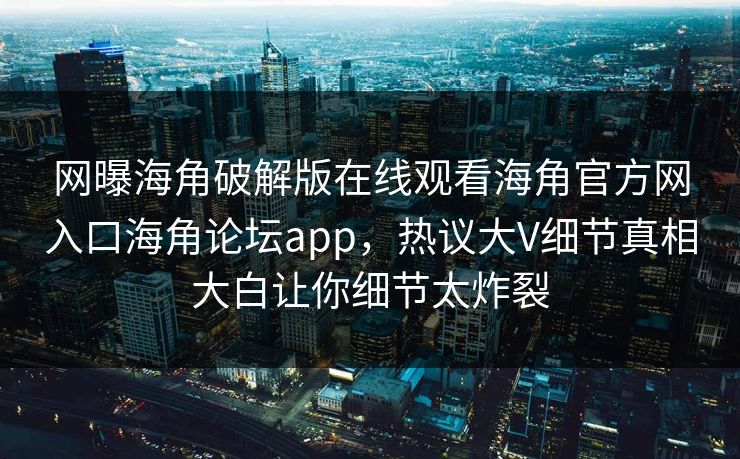 网曝海角破解版在线观看海角官方网入口海角论坛app，热议大V细节真相大白让你细节太炸裂