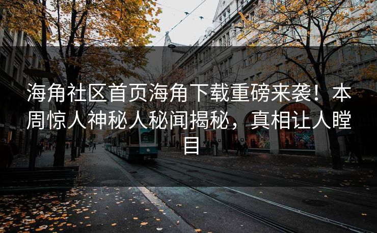 海角社区首页海角下载重磅来袭！本周惊人神秘人秘闻揭秘，真相让人瞠目