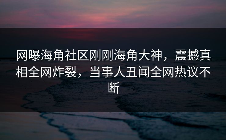 网曝海角社区刚刚海角大神，震撼真相全网炸裂，当事人丑闻全网热议不断