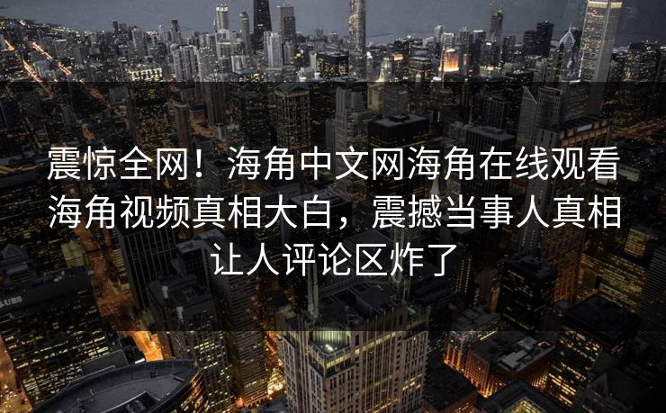 震惊全网！海角中文网海角在线观看海角视频真相大白，震撼当事人真相让人评论区炸了
