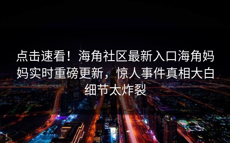 点击速看！海角社区最新入口海角妈妈实时重磅更新，惊人事件真相大白细节太炸裂