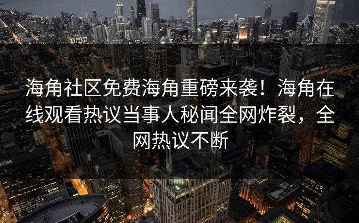 海角社区免费海角重磅来袭！海角在线观看热议当事人秘闻全网炸裂，全网热议不断