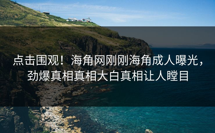点击围观！海角网刚刚海角成人曝光，劲爆真相真相大白真相让人瞠目