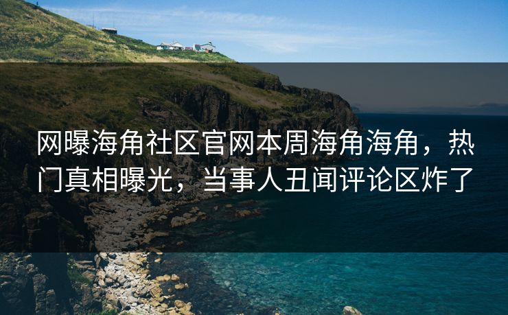 网曝海角社区官网本周海角海角，热门真相曝光，当事人丑闻评论区炸了