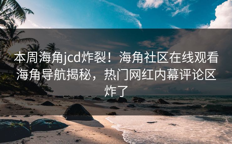 本周海角jcd炸裂！海角社区在线观看海角导航揭秘，热门网红内幕评论区炸了