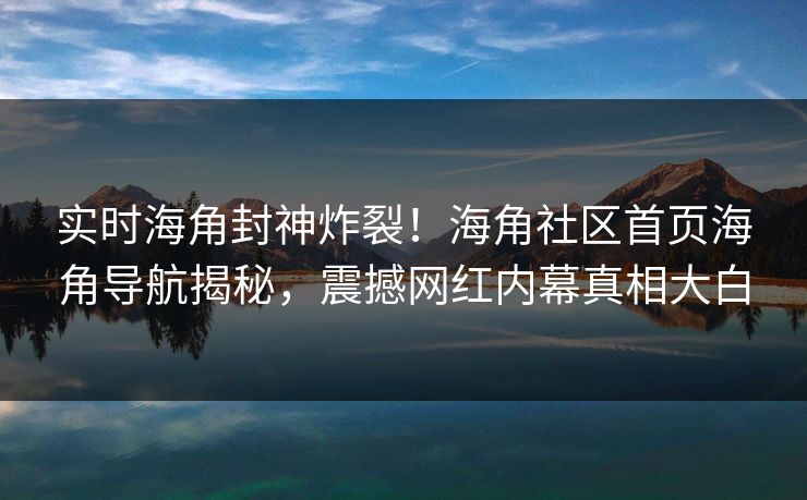 实时海角封神炸裂！海角社区首页海角导航揭秘，震撼网红内幕真相大白