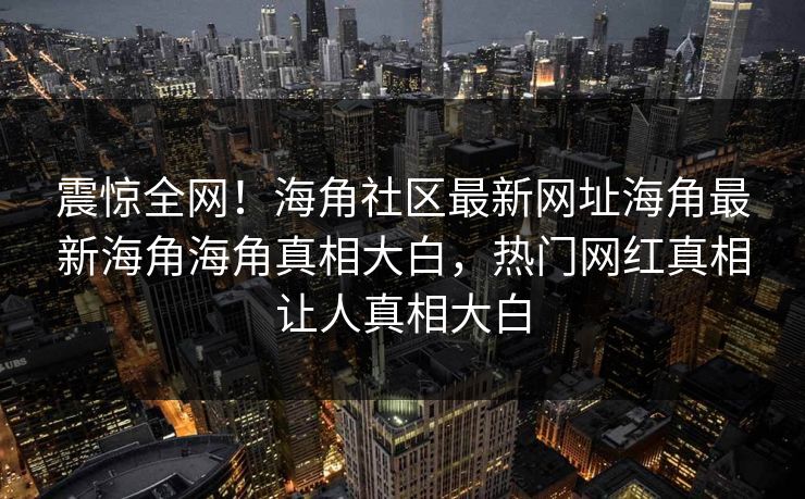 震惊全网！海角社区最新网址海角最新海角海角真相大白，热门网红真相让人真相大白