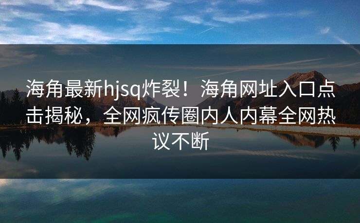 海角最新hjsq炸裂！海角网址入口点击揭秘，全网疯传圈内人内幕全网热议不断