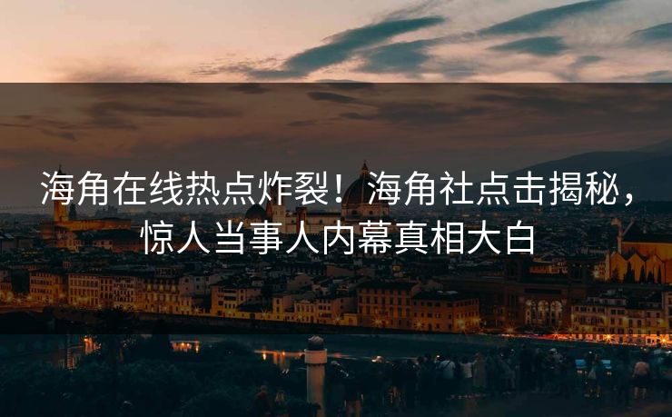 海角在线热点炸裂！海角社点击揭秘，惊人当事人内幕真相大白