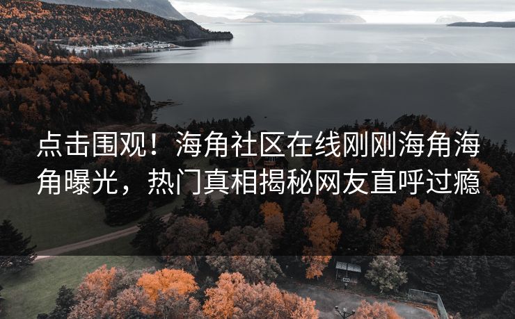 点击围观！海角社区在线刚刚海角海角曝光，热门真相揭秘网友直呼过瘾
