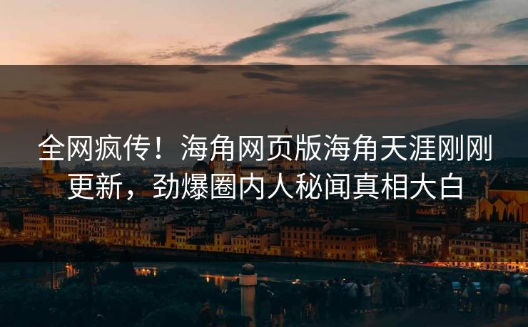 全网疯传！海角网页版海角天涯刚刚更新，劲爆圈内人秘闻真相大白