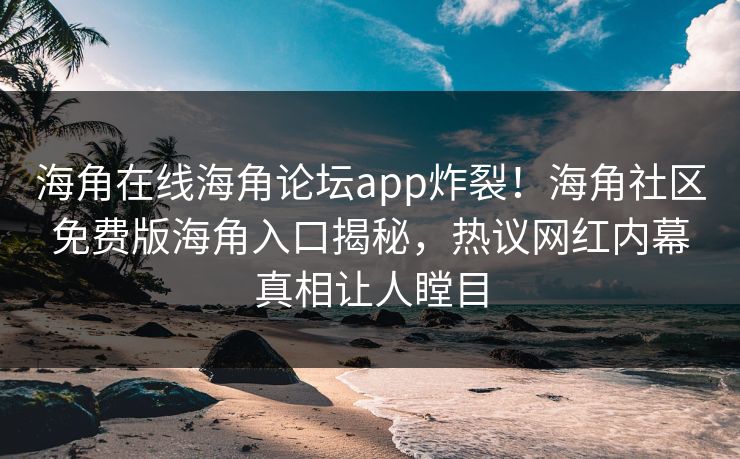 海角在线海角论坛app炸裂！海角社区免费版海角入口揭秘，热议网红内幕真相让人瞠目