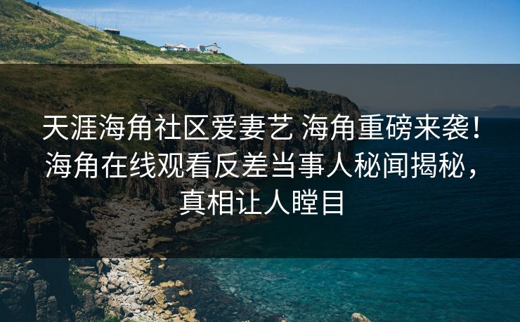 天涯海角社区爱妻艺 海角重磅来袭！海角在线观看反差当事人秘闻揭秘，真相让人瞠目